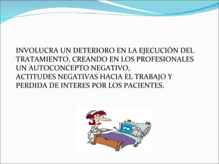 INVOLUCRA UN DETERIORO EN LA EJECUCIÓN DEL TRATAMIENTO, CREANDO EN LOS PROFESIONALES UN AUTOCONCEPTO NEGATIVO, ACTITUDES NEGATIVAS HACIA EL TRABAJO Y PERDIDA DE INTERES POR LOS PACIENTES. 