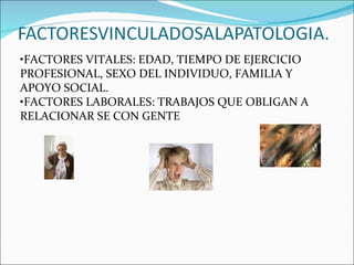• FACTORES VITALES: EDAD, TIEMPO DE EJERCICIO PROFESIONAL, SEXO DEL INDIVIDUO, FAMILIA Y APOYO SOCIAL. • FACTORES LABORALES: TRABAJOS QUE OBLIGAN A RELACIONAR SE CON GENTE 