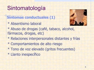Sintomatología Síntomas conductuales (1) * Absentismo laboral * Abuso de drogas (café, tabaco, alcohol,  fármacos, drogas, etc) * Relaciones interpersonales distantes y frías * Comportamientos de alto riesgo * Tono de voz elevado (gritos frecuentes) * Llanto inespecífico 