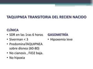 TAQUIPNEA TRANSITORIA DEL RECIEN NACIDO


CLÍNICA
• SDR en las 1ras 6 horas    GASOMETRÍA
• Siverman < 3               • Hipoxemia leve
• PredominaTAQUIPNEA
  sobre disnea (60-80)
• No cianosis , FiO2 baja.
• No hipoxia
 