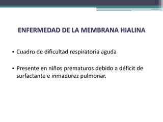 ENFERMEDAD DE LA MEMBRANA HIALINA

• Cuadro de dificultad respiratoria aguda

• Presente en niños prematuros debido a déficit de
  surfactante e inmadurez pulmonar.
 