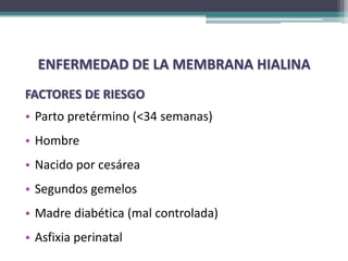 ENFERMEDAD DE LA MEMBRANA HIALINA
FACTORES DE RIESGO
• Parto pretérmino (<34 semanas)
• Hombre
• Nacido por cesárea
• Segundos gemelos
• Madre diabética (mal controlada)
• Asfixia perinatal
 