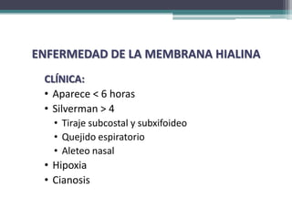 ENFERMEDAD DE LA MEMBRANA HIALINA
 CLÍNICA:
 • Aparece < 6 horas
 • Silverman > 4
   • Tiraje subcostal y subxifoideo
   • Quejido espiratorio
   • Aleteo nasal
 • Hipoxia
 • Cianosis
 