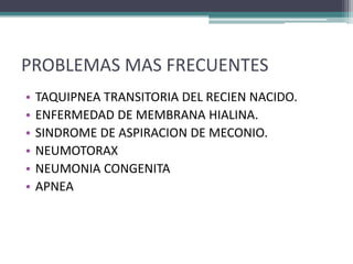 PROBLEMAS MAS FRECUENTES
•   TAQUIPNEA TRANSITORIA DEL RECIEN NACIDO.
•   ENFERMEDAD DE MEMBRANA HIALINA.
•   SINDROME DE ASPIRACION DE MECONIO.
•   NEUMOTORAX
•   NEUMONIA CONGENITA
•   APNEA
 