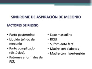 SINDROME DE ASPIRACIÓN DE MECONIO

FACTORES DE RIESGO

• Parto postermino        •   Sexo masculino
• Liquido teñido de       •   RCIU
  meconio                 •   Sufrimiento fetal
• Parto complicado        •   Madre con diabetes
  (distócico).            •   Madre con hipertensión
• Patrones anormales de
  FCF.
 