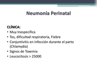 Neumonía Perinatal

CLÍNICA:
• Muy Inespecífica
• Tos, dificultad respiratoria, Fiebre
• Conjuntivitis en infección durante el parto
  (Chlamydia)
• Signos de Toxemia
• Leucocitosis > 25000
 