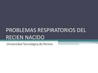 PROBLEMAS RESPIRATORIOS DEL
RECIEN NACIDO
Universidad Tecnológica de Pereira
 