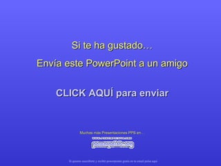 Si te ha gustado… Envía este PowerPoint a un amigo CLICK AQUÍ para enviar Muchas más Presentaciones PPS en… Si quieres suscribirte y recibir powerpoints gratis en tu email pulsa  aquí 
