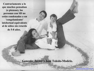 Gonzalo, Javier y José Toledo-Modelo. Contrariamente a lo que muchos pensaban (o piensan), las personas con SD no están condenadas a un 'congelamiento' intelectual equivalente al de niños sin retardo de 5-8 años.   
