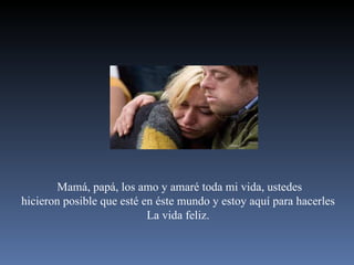 Mamá, papá, los amo y amaré toda mi vida, ustedes hicieron posible que esté en éste mundo y estoy aquí para hacerles  La vida feliz.  