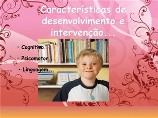Características deCaracterísticas de
desenvolvimento edesenvolvimento e
intervenção...intervenção...
• Cognitivo...
• Psicomotor...
• Linguagem...
 