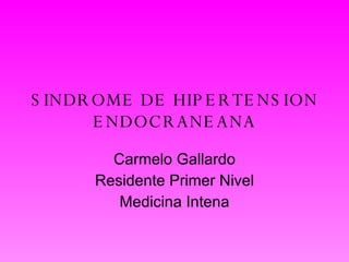 SINDROME DE HIPERTENSION ENDOCRANEANA Carmelo Gallardo Residente Primer Nivel Medicina Intena 