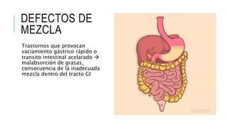 DEFECTOS DE
MEZCLA
Trastornos que provocan
vaciamiento gástrico rápido o
transito intestinal acelarado 
malabsorción de grasas,
consecuencia de la inadecuada
mezcla dentro del tracto GI
 