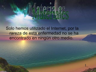Solo hemos utilizado el Internet, por la rareza de esta enfermedad no se ha encontrado en ningún otro medio. Materiales 