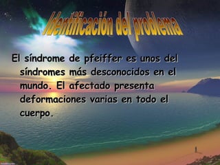 El síndrome de pfeiffer es unos del síndromes más desconocidos en el mundo. El afectado presenta deformaciones varias en todo el cuerpo. Identificación del problema 