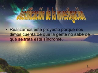 Realizamos este proyecto porque nos dimos cuenta de que la gente no sabe de que se trata este síndrome. Justificación de la investigación 