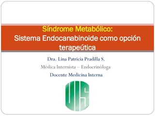 Dra. Lina Patricia Pradilla S. Médica Internista – Endocrinóloga  Docente Medicina Interna Síndrome Metabólico: Sistema Endocanabinoide como opción terapeútica 