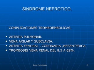 SINDROME NEFROTICO. COMPLICACIONES TROMBOEMBOLICAS. ARTERIA PULMONAR. VENA AXILAR Y SUBCLAVIA. ARTERIA FEMORAL , CORONARIA ,MESENTERICA. TROMBOSIS VENA RENAL DEL 8.5 A 62%. 