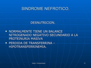 SINDROME NEFROTICO. DESNUTRICION. NORMALMENTE TIENE UN BALANCE NITROGENADO NEGATIVO SECUNDARIO A LA PROTEINURIA MASIVA PERDIDA DE TRANSFERRINA – HIPOTRANSFERRINEMIA. 