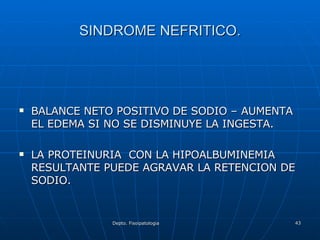 SINDROME NEFRITICO. BALANCE NETO POSITIVO DE SODIO – AUMENTA EL EDEMA SI NO SE DISMINUYE LA INGESTA. LA PROTEINURIA  CON LA HIPOALBUMINEMIA RESULTANTE PUEDE AGRAVAR LA RETENCION DE SODIO. 