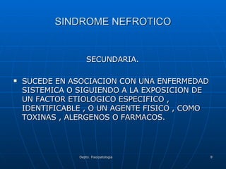 SINDROME NEFROTICO SECUNDARIA. SUCEDE EN ASOCIACION CON UNA ENFERMEDAD SISTEMICA O SIGUIENDO A LA EXPOSICION DE UN FACTOR ETIOLOGICO ESPECIFICO , IDENTIFICABLE , O UN AGENTE FISICO , COMO TOXINAS , ALERGENOS O FARMACOS. 