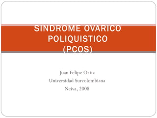 Juan Felipe Ortiz Universidad Surcolombiana Neiva, 2008 SINDROME OVARICO POLIQUISTICO (PCOS) 