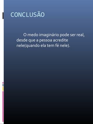 CONCLUSÃO
O medo imaginário pode ser real,
desde que a pessoa acredite
nele(quando ela tem fé nele).
 