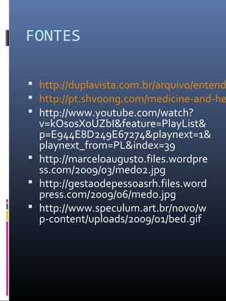 FONTES
 http://duplavista.com.br/arquivo/entend
 http://pt.shvoong.com/medicine-and-he
 http://www.youtube.com/watch?
v=kOs0sXoUZbI&feature=PlayList&
p=E944E8D249E67274&playnext=1&
playnext_from=PL&index=39
 http://marceloaugusto.files.wordpre
ss.com/2009/03/medo2.jpg
 http://gestaodepessoasrh.files.word
press.com/2009/06/medo.jpg
 http://www.speculum.art.br/novo/w
p-content/uploads/2009/01/bed.gif
 