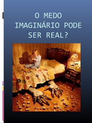 O MEDO
IMAGINÁRIO PODE
SER REAL?
 