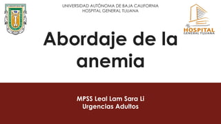 Abordaje de la
anemia
MPSS Leal Lam Sara Li
Urgencias Adultos
UNIVERSIDAD AUTÓNOMA DE BAJA CALIFORNIA
HOSPITAL GENERAL TIJUANA
 
