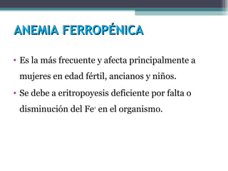 ANEMIA FERROPÉNICAANEMIA FERROPÉNICA
• Es la más frecuente y afecta principalmente a
mujeres en edad fértil, ancianos y niños.
• Se debe a eritropoyesis deficiente por falta o
disminución del Fe+
en el organismo.
 