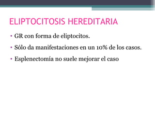 ELIPTOCITOSIS HEREDITARIA
• GR con forma de eliptocitos.
• Sólo da manifestaciones en un 10% de los casos.
• Esplenectomía no suele mejorar el caso
 