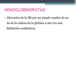 HEMOGLOBINOPATÍAS
• Alteración de la Hb por un simple cambio de un
Aa de la cadena de la globina a otro (es una
definición cualitativa).
 