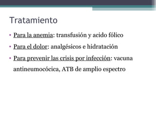 Tratamiento
• Para la anemia: transfusión y acido fólico
• Para el dolor: analgésicos e hidratación
• Para prevenir las crisis por infección: vacuna
antineumocócica, ATB de amplio espectro
 