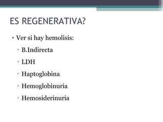 ES REGENERATIVA?
• Ver si hay hemolisis:
▫ B.Indirecta
▫ LDH
▫ Haptoglobina
▫ Hemoglobinuria
▫ Hemosiderinuria
 