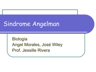 Sindrome Angelman Biologia Angel Morales, José Wiley Prof. Jessille Rivera 