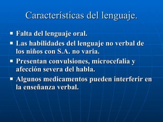 Características del lenguaje. Falta del lenguaje oral. Las habilidades del lenguaje no verbal de los niños con S.A. no varia. Presentan convulsiones, microcefalia y afección severa del habla. Algunos medicamentos pueden interferir en la enseñanza verbal. 