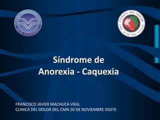 FRANCISCO JAVIER MACHUCA VIGIL
CLINICA DEL DOLOR DEL CMN 20 DE NOVIEMBRE ISSSTE
Síndrome de
Anorexia - Caquexia
 
