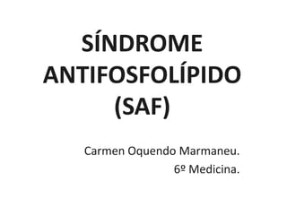 SÍNDROME
ANTIFOSFOLÍPIDO
(SAF)
Carmen Oquendo Marmaneu.
6º Medicina.

 
