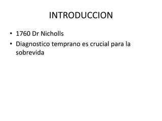 INTRODUCCION
• 1760 Dr Nicholls
• Diagnostico temprano es crucial para la
  sobrevida
 