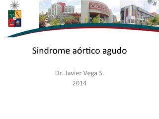 Sindrome	
  aór,co	
  agudo	
  
Dr.	
  Javier	
  Vega	
  S.	
  
2014	
  
 