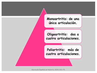Monoartritis: de una
única articulación.
Oligoartritis: dos a
cuatro articulaciones.
Poliartritis: más de
cuatro articulaciones.
Asociación Española de Pediatría. 2014;1:263-75.
 