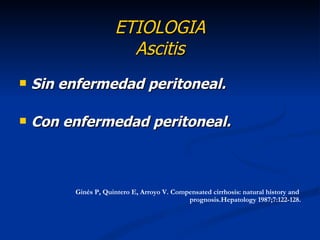 ETIOLOGIA
                       Ascitis
   Sin enfermedad peritoneal.

   Con enfermedad peritoneal.



         Ginés P, Quintero E, Arroyo V. Compensated cirrhosis: natural history and
                                            prognosis.Hepatology 1987;7:122-128.
 