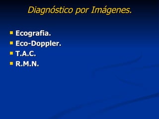 Diagnóstico por Imágenes.

   Ecografia.
   Eco-Doppler.
   T.A.C.
   R.M.N.
 
