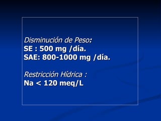 Disminución de Peso:
SE : 500 mg /día.
SAE: 800-1000 mg /día.

Restricción Hídrica :
Na < 120 meq/L
 