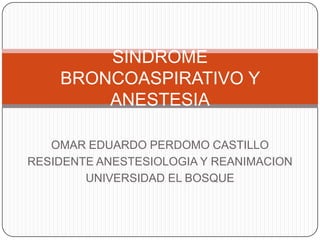 SINDROME
    BRONCOASPIRATIVO Y
        ANESTESIA

   OMAR EDUARDO PERDOMO CASTILLO
RESIDENTE ANESTESIOLOGIA Y REANIMACION
        UNIVERSIDAD EL BOSQUE
 