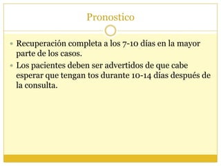Pronostico
 Recuperación completa a los 7-10 días en la mayor
parte de los casos.
 Los pacientes deben ser advertidos de que cabe
esperar que tengan tos durante 10-14 días después de
la consulta.
 