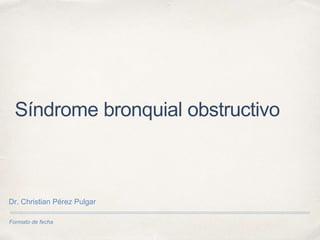 Formato de fecha
Síndrome bronquial obstructivo
Dr. Christian Pérez Pulgar
 