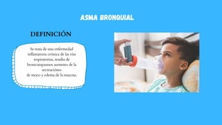 ASMA BRONQUIAL
Se trata de una enfermedad
inflamatoria crónica de las vías
respiratorias, resulta de
broncoespasmos aumento de la
secreaciónes
de moco y edema de la mucosa.
DEFINICIÓN
 
