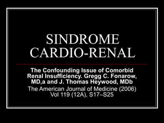 SINDROME
CARDIO-RENAL
The Confounding Issue of Comorbid
Renal Insufficiency. Gregg C. Fonarow,
MD,a and J. Thomas Heywood, MDb
The American Journal of Medicine (2006)
Vol 119 (12A), S17–S25
 